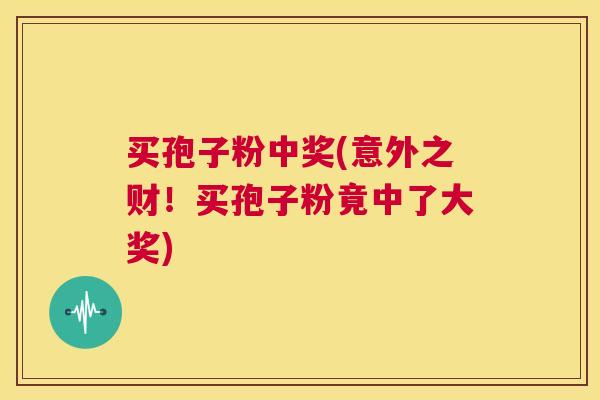买孢子粉中奖(意外之财!买孢子粉竟中了大奖) 第1张 买孢子粉中奖(意外之财!买孢子粉竟中了大奖) 第1张