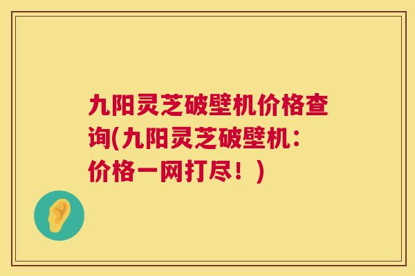 九阳灵芝破壁机价格查询(九阳灵芝破壁机:价格一网打尽!) 第1张 九阳灵芝破壁机价格查询(九阳灵芝破壁机:价格一网打尽!) 第1张