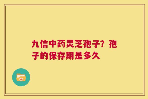 九信中药灵芝孢子?孢子的保存期是多久 第1张 九信中药灵芝孢子?孢子的保存期是多久 第1张