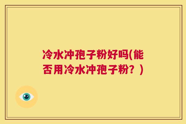 冷水冲孢子粉好吗(能否用冷水冲孢子粉?) 第1张 冷水冲孢子粉好吗(能否用冷水冲孢子粉?) 第1张