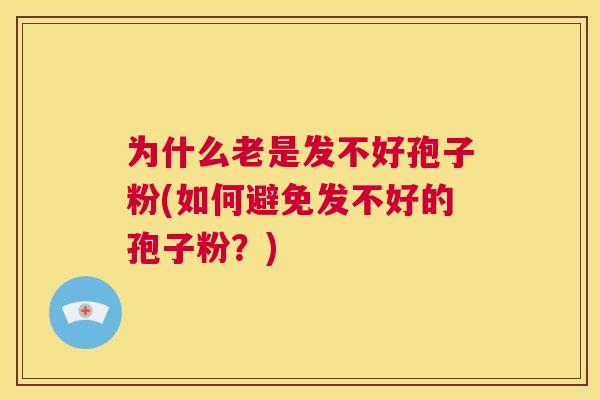 为什么老是发不好孢子粉(如何避免发不好的孢子粉?) 第1张 为什么老是发不好孢子粉(如何避免发不好的孢子粉?) 第1张
