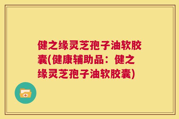 健之缘灵芝孢子油软胶囊(健康辅助品：健之缘灵芝孢子油软胶囊)  第1张