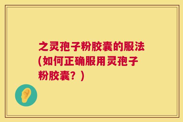 之灵孢子粉胶囊的服法(如何正确服用灵孢子粉胶囊?) 第1张 之灵孢子粉胶囊的服法(如何正确服用灵孢子粉胶囊?) 第1张