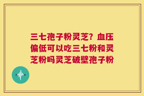 三七孢子粉灵芝?血压偏低可以吃三七粉和灵芝粉吗灵芝破壁孢子粉 第1张 三七孢子粉灵芝?血压偏低可以吃三七粉和灵芝粉吗灵芝破壁孢子粉 第1张