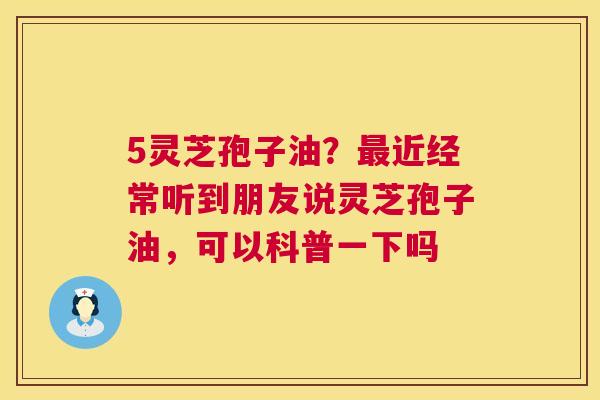 5灵芝孢子油?最近经常听到朋友说灵芝孢子油,可以科普一下吗 第1张 5灵芝孢子油?最近经常听到朋友说灵芝孢子油,可以科普一下吗 第1张