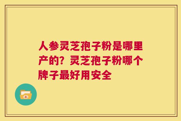 人参灵芝孢子粉是哪里产的?灵芝孢子粉哪个牌子最好用安全 第1张 人参灵芝孢子粉是哪里产的?灵芝孢子粉哪个牌子最好用安全 第1张