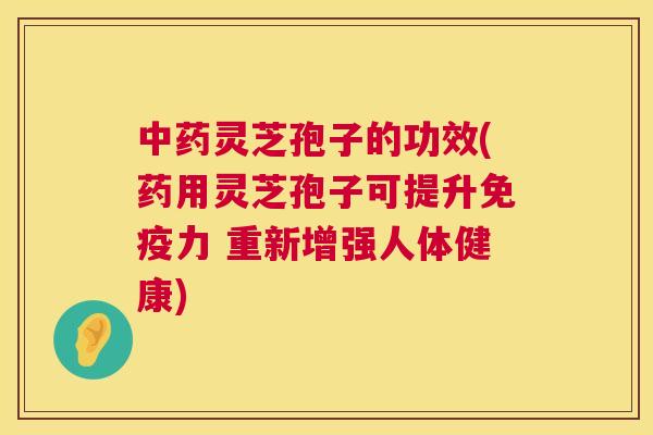 中药灵芝孢子的功效(药用灵芝孢子可提升免疫力 重新增强人体健康) 第1张 中药灵芝孢子的功效(药用灵芝孢子可提升免疫力 重新增强人体健康) 第1张