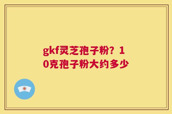 gkf灵芝孢子粉?10克孢子粉大约多少 第1张 gkf灵芝孢子粉?10克孢子粉大约多少 第1张