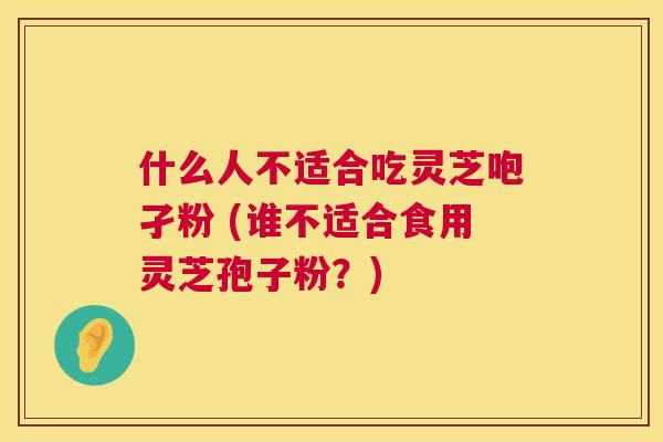 什么人不适合吃灵芝咆孑粉 (谁不适合食用灵芝孢子粉?) 第1张 什么人不适合吃灵芝咆孑粉 (谁不适合食用灵芝孢子粉?) 第1张