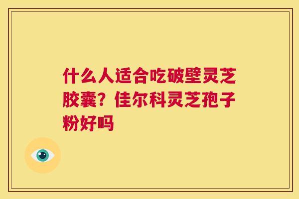 什么人适合吃破壁灵芝胶囊?佳尔科灵芝孢子粉好吗 第1张 什么人适合吃破壁灵芝胶囊?佳尔科灵芝孢子粉好吗 第1张