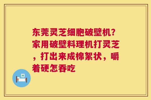 东莞灵芝细胞破壁机?家用破壁料理机打灵芝,打出来成棉絮状,嚼着硬怎吞吃 第1张 东莞灵芝细胞破壁机?家用破壁料理机打灵芝,打出来成棉絮状,嚼着硬怎吞吃 第1张