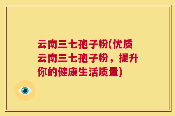 云南三七孢子粉(优质云南三七孢子粉,提升你的健康生活质量) 第1张 云南三七孢子粉(优质云南三七孢子粉,提升你的健康生活质量) 第1张