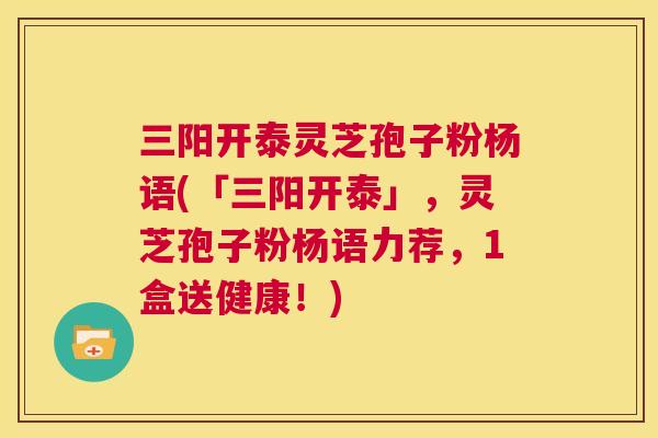 三阳开泰灵芝孢子粉杨语(「三阳开泰」,灵芝孢子粉杨语力荐,1盒送健康!) 第1张 三阳开泰灵芝孢子粉杨语(「三阳开泰」,灵芝孢子粉杨语力荐,1盒送健康!) 第1张