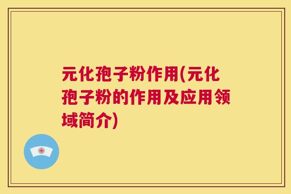 元化孢子粉作用(元化孢子粉的作用及应用领域简介)  第1张