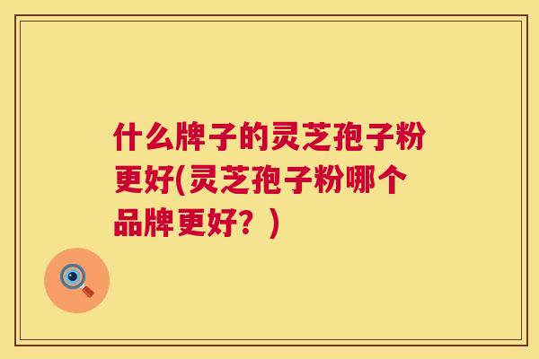 什么牌子的灵芝孢子粉更好(灵芝孢子粉哪个品牌更好？)  第1张