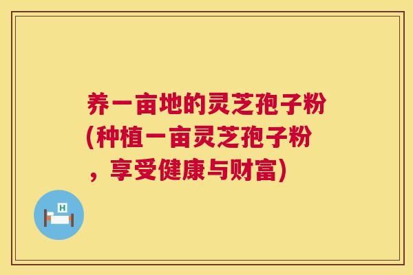 养一亩地的灵芝孢子粉(种植一亩灵芝孢子粉，享受健康与财富)  第1张