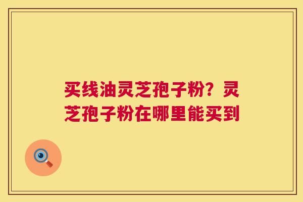 买线油灵芝孢子粉？灵芝孢子粉在哪里能买到  第1张