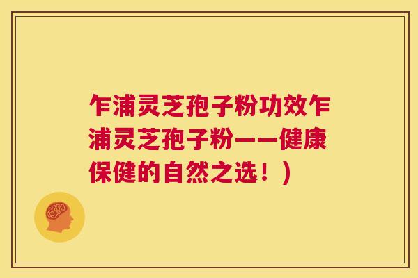 乍浦灵芝孢子粉功效乍浦灵芝孢子粉——健康保健的自然之选！)  第1张