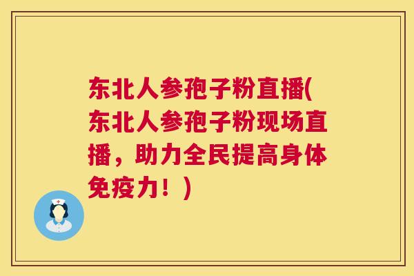 东北人参孢子粉直播(东北人参孢子粉现场直播，助力全民提高身体免疫力！)  第1张