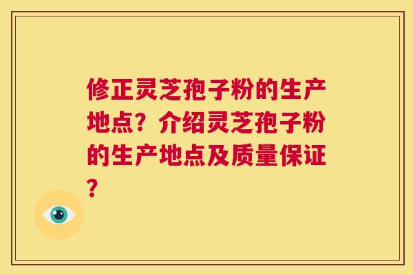 修正灵芝孢子粉的生产地点？介绍灵芝孢子粉的生产地点及质量保证？  第1张