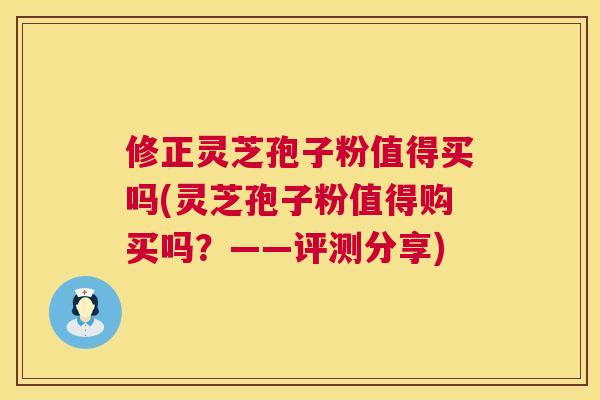 修正灵芝孢子粉值得买吗(灵芝孢子粉值得购买吗？——评测分享)  第1张