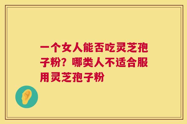 一个女人能否吃灵芝孢子粉?哪类人不适合服用灵芝孢子粉 第1张 一个女人能否吃灵芝孢子粉?哪类人不适合服用灵芝孢子粉 第1张