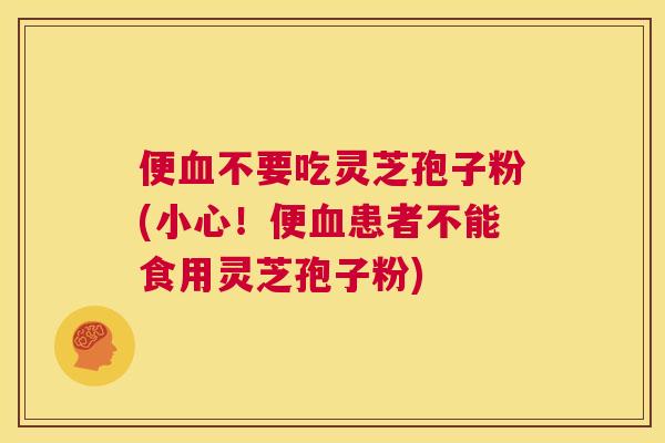 便血不要吃灵芝孢子粉(小心！便血患者不能食用灵芝孢子粉)  第1张