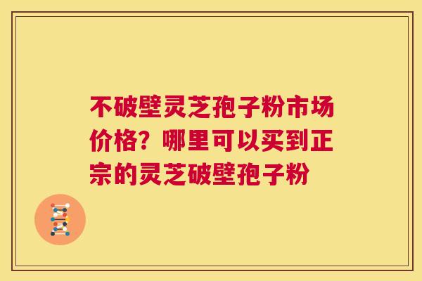 不破壁灵芝孢子粉市场价格?哪里可以买到正宗的灵芝破壁孢子粉 第1张 不破壁灵芝孢子粉市场价格?哪里可以买到正宗的灵芝破壁孢子粉 第1张