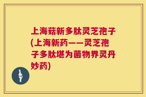 上海菇新多肽灵芝孢子(上海新药——灵芝孢子多肽堪为菌物界灵丹妙药) 第1张 上海菇新多肽灵芝孢子(上海新药——灵芝孢子多肽堪为菌物界灵丹妙药) 第1张