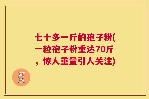 七十多一斤的孢子粉(一粒孢子粉重达70斤，惊人重量引人关注)  第1张