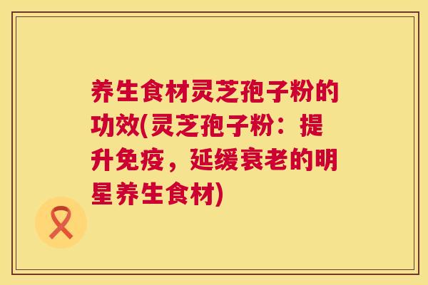 养生食材灵芝孢子粉的功效(灵芝孢子粉:提升免疫,延缓衰老的明星养生食材) 第1张 养生食材灵芝孢子粉的功效(灵芝孢子粉:提升免疫,延缓衰老的明星养生食材) 第1张