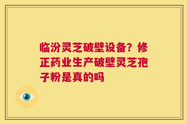 临汾灵芝破壁设备?修正药业生产破壁灵芝孢子粉是真的吗 第1张 临汾灵芝破壁设备?修正药业生产破壁灵芝孢子粉是真的吗 第1张