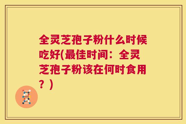 全灵芝孢子粉什么时候吃好(最佳时间:全灵芝孢子粉该在何时食用?) 第1张 全灵芝孢子粉什么时候吃好(最佳时间:全灵芝孢子粉该在何时食用?) 第1张