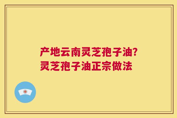 产地云南灵芝孢子油？灵芝孢子油正宗做法  第1张