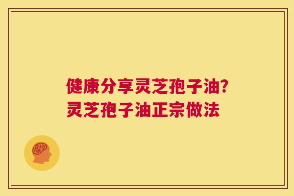 健康分享灵芝孢子油？灵芝孢子油正宗做法  第1张