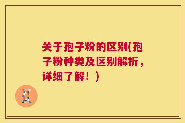 关于孢子粉的区别(孢子粉种类及区别解析,详细了解!) 第1张 关于孢子粉的区别(孢子粉种类及区别解析,详细了解!) 第1张