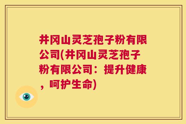 井冈山灵芝孢子粉有限公司(井冈山灵芝孢子粉有限公司:提升健康,呵护生命) 第1张 井冈山灵芝孢子粉有限公司(井冈山灵芝孢子粉有限公司:提升健康,呵护生命) 第1张