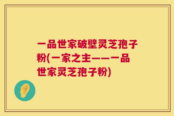 一品世家破壁灵芝孢子粉(一家之主——一品世家灵芝孢子粉) 第1张 一品世家破壁灵芝孢子粉(一家之主——一品世家灵芝孢子粉) 第1张