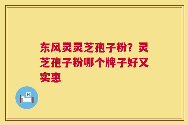 东风灵灵芝孢子粉？灵芝孢子粉哪个牌子好又实惠  第1张
