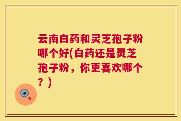云南白药和灵芝孢子粉哪个好(白药还是灵芝孢子粉,你更喜欢哪个?) 第1张 云南白药和灵芝孢子粉哪个好(白药还是灵芝孢子粉,你更喜欢哪个?) 第1张