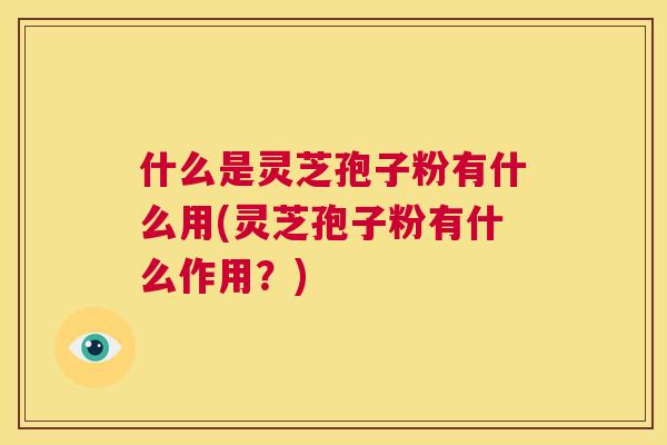 什么是灵芝孢子粉有什么用(灵芝孢子粉有什么作用?) 第1张 什么是灵芝孢子粉有什么用(灵芝孢子粉有什么作用?) 第1张