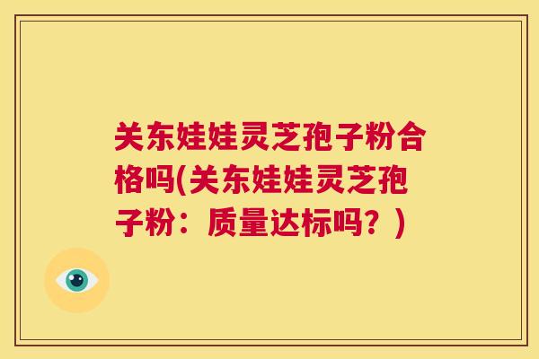 关东娃娃灵芝孢子粉合格吗(关东娃娃灵芝孢子粉:质量达标吗?) 第1张 关东娃娃灵芝孢子粉合格吗(关东娃娃灵芝孢子粉:质量达标吗?) 第1张