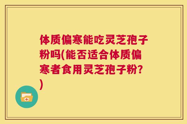 体质偏寒能吃灵芝孢子粉吗(能否适合体质偏寒者食用灵芝孢子粉?) 第1张 体质偏寒能吃灵芝孢子粉吗(能否适合体质偏寒者食用灵芝孢子粉?) 第1张