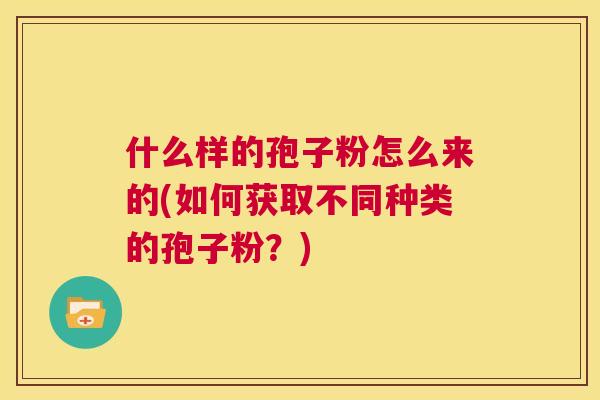 什么样的孢子粉怎么来的(如何获取不同种类的孢子粉？)  第1张