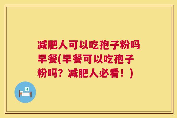 减肥人可以吃孢子粉吗早餐(早餐可以吃孢子粉吗？减肥人必看！)  第1张