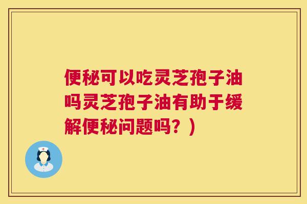 便秘可以吃灵芝孢子油吗灵芝孢子油有助于缓解便秘问题吗？)  第1张