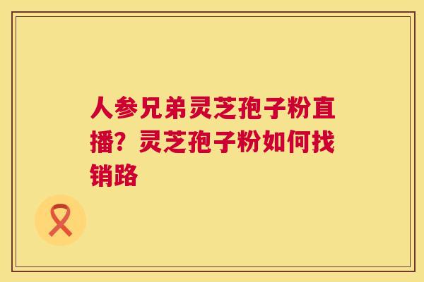 人参兄弟灵芝孢子粉直播?灵芝孢子粉如何找销路 第1张 人参兄弟灵芝孢子粉直播?灵芝孢子粉如何找销路 第1张