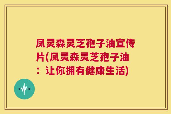 凤灵森灵芝孢子油宣传片(凤灵森灵芝孢子油：让你拥有健康生活)  第1张