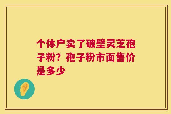个体户卖了破壁灵芝孢子粉?孢子粉市面售价是多少 第1张 个体户卖了破壁灵芝孢子粉?孢子粉市面售价是多少 第1张
