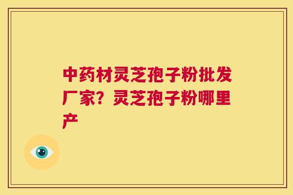中药材灵芝孢子粉批发厂家?灵芝孢子粉哪里产 第1张 中药材灵芝孢子粉批发厂家?灵芝孢子粉哪里产 第1张